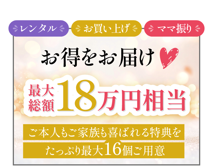 レンタル・お買い上げ・ママ振り、お得をお届け最大総額18万円相当ご本人もご家族も喜ばれる特典をたっぷり最大16個ご用意