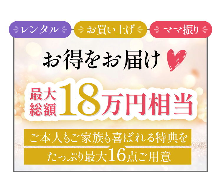 レンタル・お買い上げ・ママ振り、お得をお届け最大総額18万円相当ご本人もご家族も喜ばれる特典をたっぷり最大16個ご用意