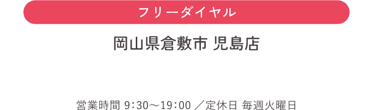 フリーダイヤル 岡山県倉敷市 児島店 営業時間：9：30〜19:00／定休日：毎週火曜日