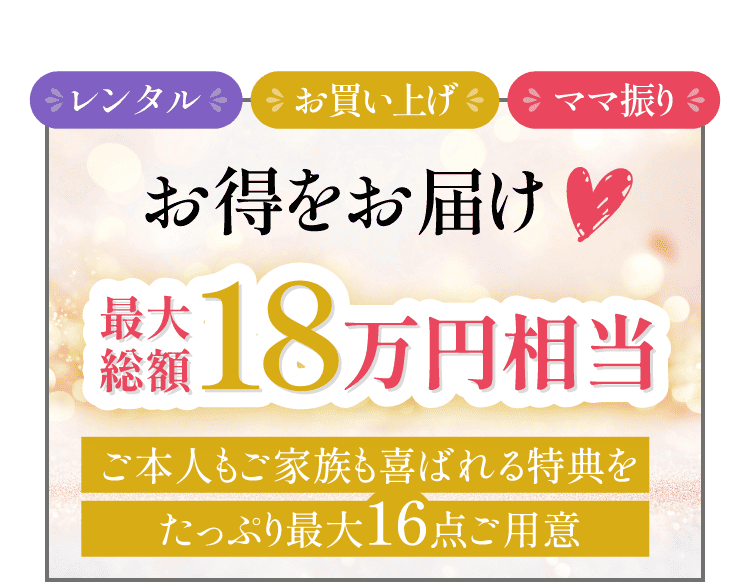 レンタル・お買い上げ・ママ振り、お得をお届け最大総額18万円相当ご本人もご家族も喜ばれる特典をたっぷり最大16個ご用意