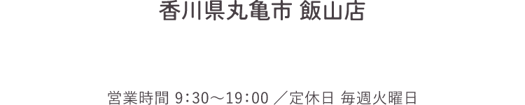 フリーダイヤル 香川県丸亀市 飯山店 営業時間：9：30〜19:00／定休日：毎週火曜日