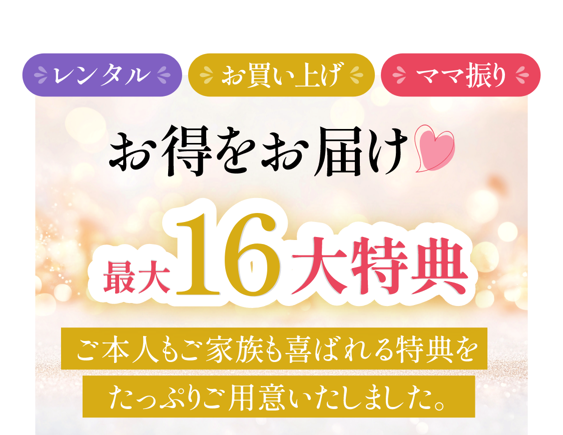 レンタル・お買い上げ・ママ振り、お得をお届け最大総額18万円相当ご本人もご家族も喜ばれる特典をたっぷり最大16個ご用意