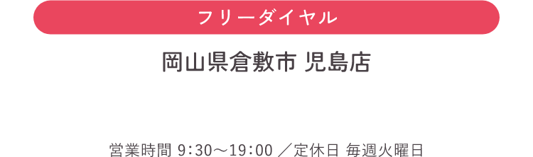 フリーダイヤル 岡山県倉敷市 児島店 営業時間：9：30〜19:00／定休日：毎週火曜日