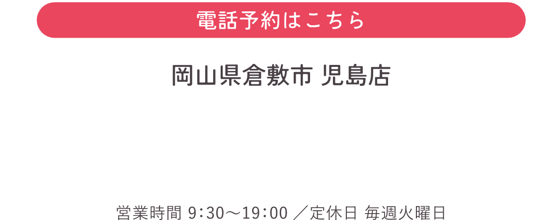 フリーダイヤル 岡山県倉敷市 児島店 営業時間：9：30〜19:00／定休日：毎週火曜日