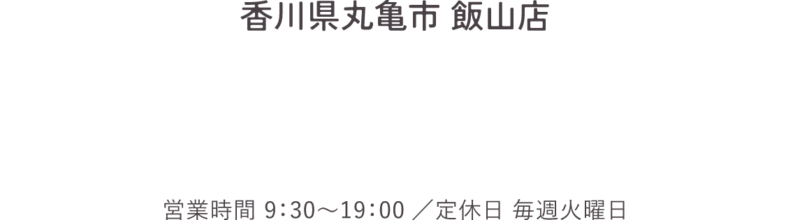 フリーダイヤル 香川県丸亀市 飯山店 営業時間：9：30〜19:00／定休日：毎週火曜日