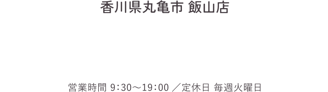 フリーダイヤル 香川県丸亀市 飯山店 営業時間：9：30〜19:00／定休日：毎週火曜日