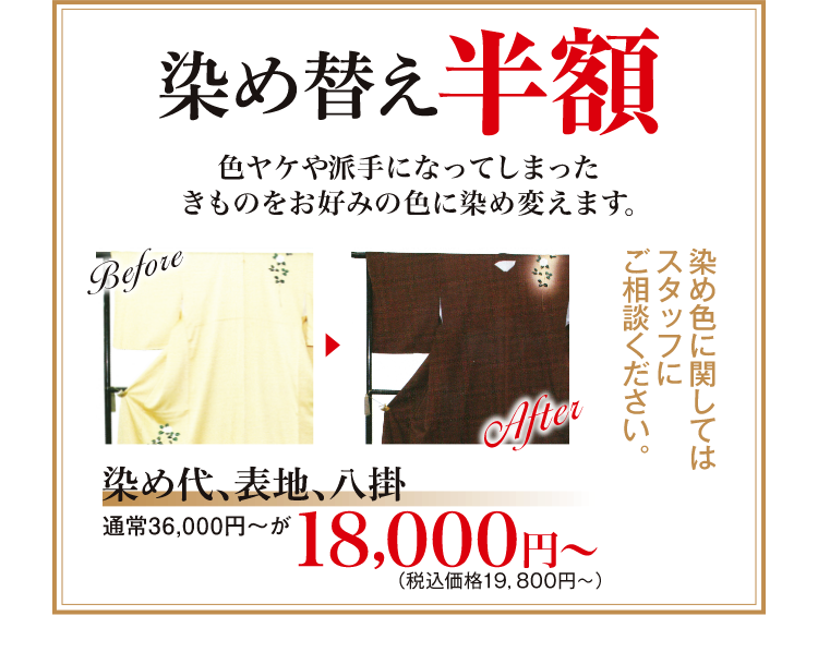 染め替え半額｜色焼けや派手になってしまったきものをお好みの色に染め替えます。染め色に関してはスタッフにご相談ください。｜染め代、表地、八掛、通常36000円〜が18000円〜（税込価格19800円〜）