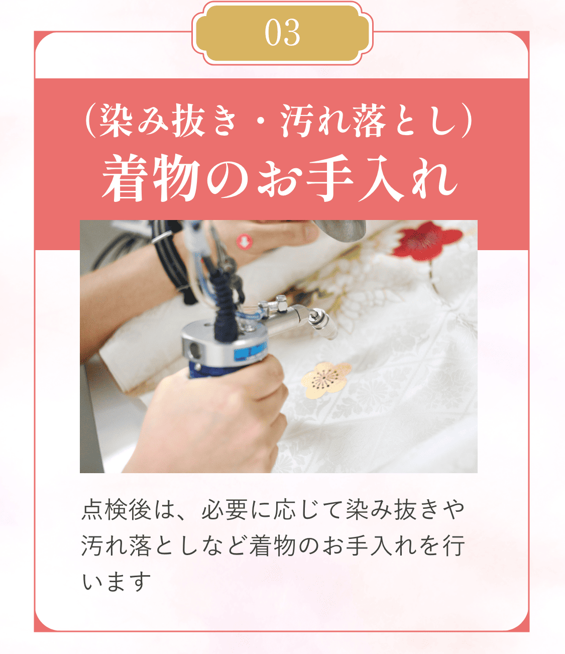 03（染み抜き・汚れ落とし）着物のお手入れ。点検後は、必要に応じて染み抜きや汚れ落としなど着物のお手入れを行います