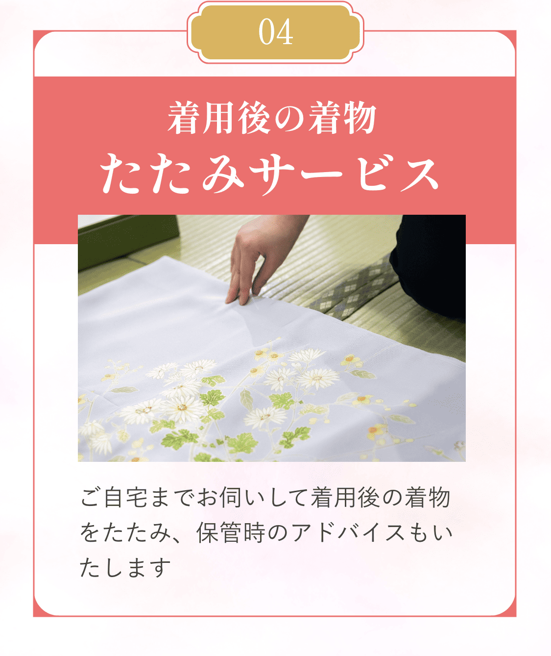 04着用後の着物たたみサービス。ご自宅までお伺いして着用後の着物をたたみ、保管時のアドバイスもいたします