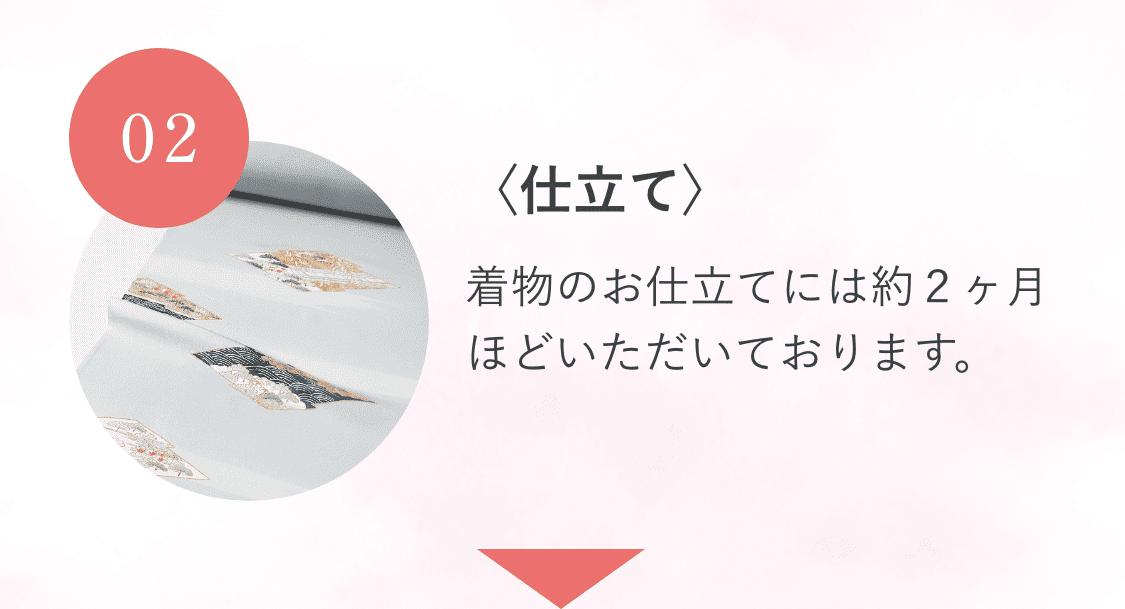 02〈仕立て〉着物のお仕立てには約２ヶ月ほどいただいております。